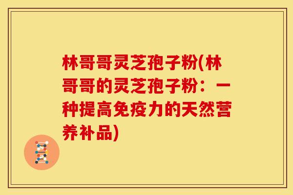 林哥哥灵芝孢子粉(林哥哥的灵芝孢子粉:一种提高免疫力的天然营养补品)