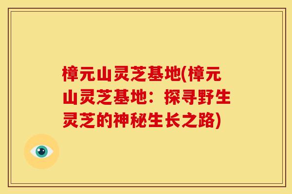 樟元山灵芝基地(樟元山灵芝基地：探寻野生灵芝的神秘生长之路)