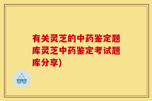有关灵芝的中药鉴定题库灵芝中药鉴定考试题库分享)