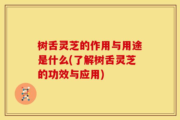 树舌灵芝的作用与用途是什么(了解树舌灵芝的功效与应用)