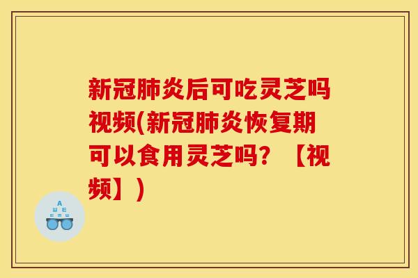新冠肺炎后可吃灵芝吗视频(新冠肺炎恢复期可以食用灵芝吗？【视频】)