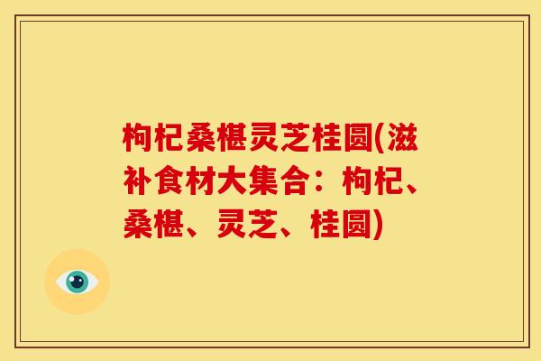 枸杞桑椹灵芝桂圆(滋补食材大集合:枸杞、桑椹、灵芝、桂圆)