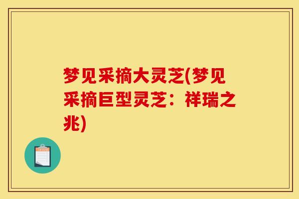 梦见采摘大灵芝(梦见采摘巨型灵芝：祥瑞之兆)