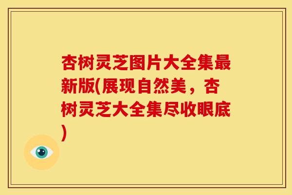 杏树灵芝图片大全集最新版(展现自然美,杏树灵芝大全集尽收眼底)