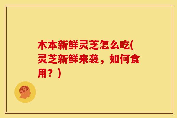 木本新鲜灵芝怎么吃(灵芝新鲜来袭,如何食用?)