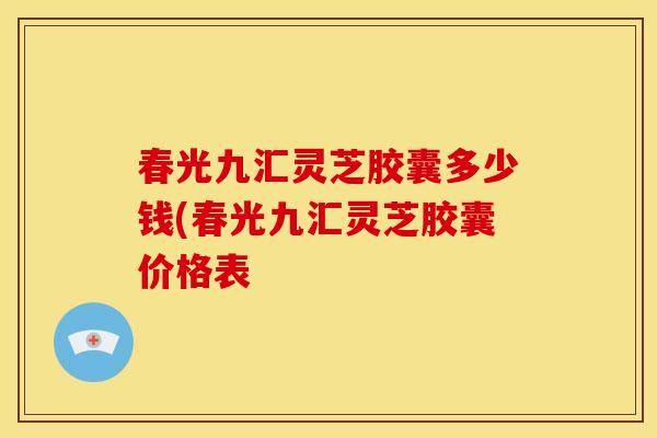 春光九汇灵芝胶囊多少钱(春光九汇灵芝胶囊价格表