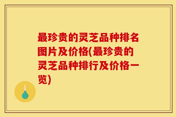 最珍贵的灵芝品种排名图片及价格(最珍贵的灵芝品种排行及价格一览)