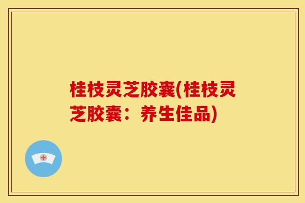 桂枝灵芝胶囊(桂枝灵芝胶囊：养生佳品)