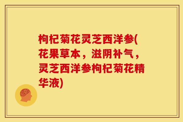 枸杞菊花灵芝西洋参(花果草本，滋阴补气，灵芝西洋参枸杞菊花精华液)