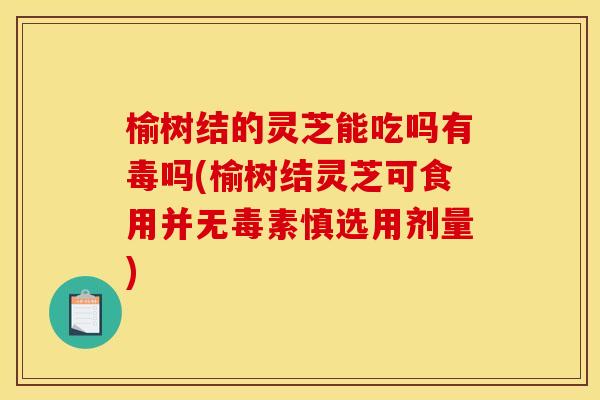 榆树结的灵芝能吃吗有毒吗(榆树结灵芝可食用并无毒素慎选用剂量)