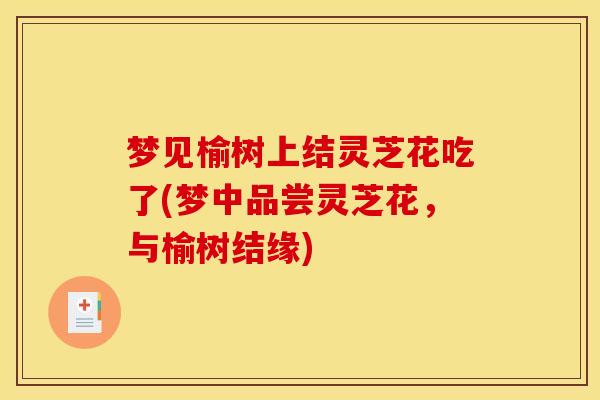 梦见榆树上结灵芝花吃了(梦中品尝灵芝花，与榆树结缘)