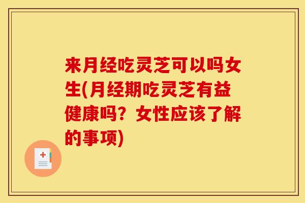 来月经吃灵芝可以吗女生(月经期吃灵芝有益健康吗？女性应该了解的事项)