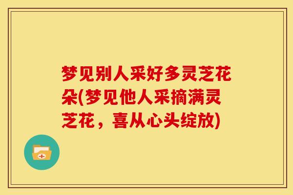 梦见别人采好多灵芝花朵(梦见他人采摘满灵芝花,喜从心头绽放)