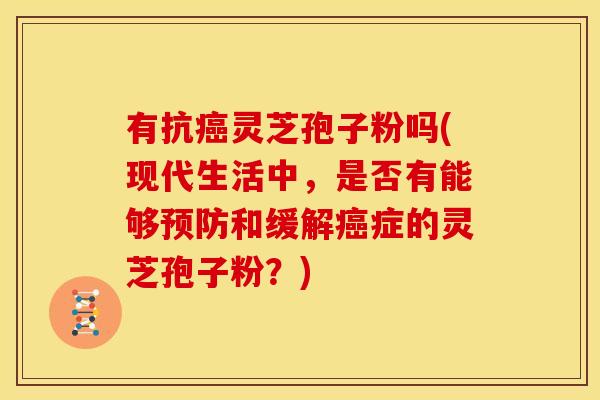 有抗癌灵芝孢子粉吗(现代生活中,是否有能够预防和缓解癌症的灵芝孢子粉?)