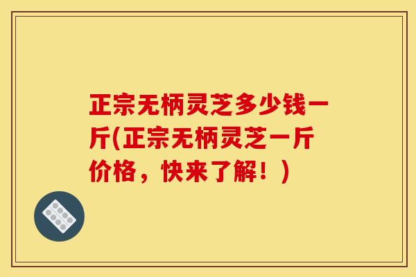 正宗无柄灵芝多少钱一斤(正宗无柄灵芝一斤价格,快来了解!)