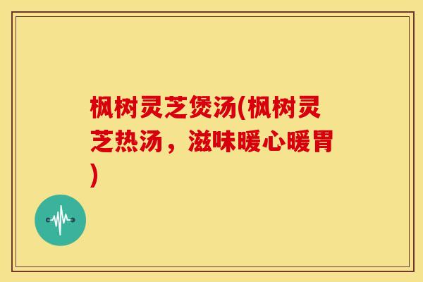 枫树灵芝煲汤(枫树灵芝热汤,滋味暖心暖胃)