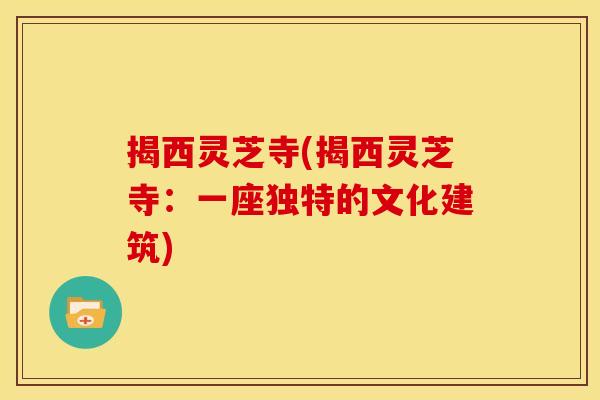 揭西灵芝寺(揭西灵芝寺:一座独特的文化建筑)