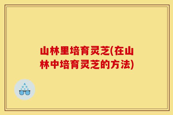 山林里培育灵芝(在山林中培育灵芝的方法)