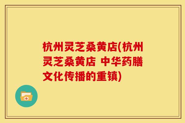 杭州灵芝桑黄店(杭州灵芝桑黄店 中华药膳文化传播的重镇)