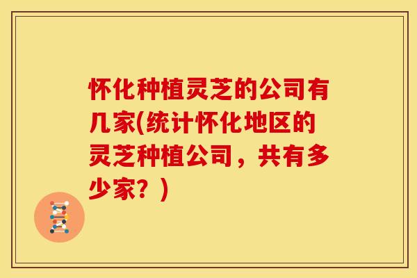 怀化种植灵芝的公司有几家(统计怀化地区的灵芝种植公司,共有多少家?)