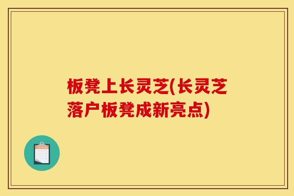 板凳上长灵芝(长灵芝落户板凳成新亮点)