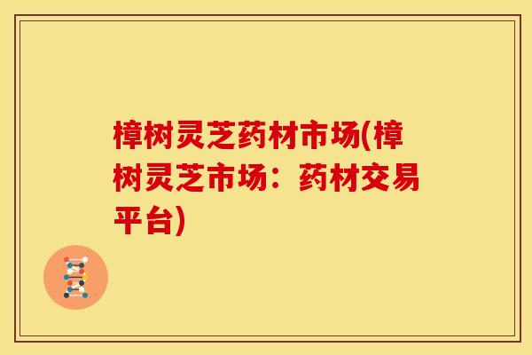 樟树灵芝药材市场(樟树灵芝市场:药材交易平台)
