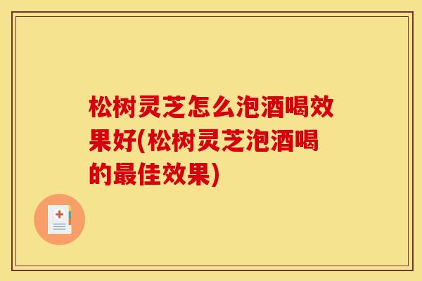 松树灵芝怎么泡酒喝效果好(松树灵芝泡酒喝的最佳效果)
