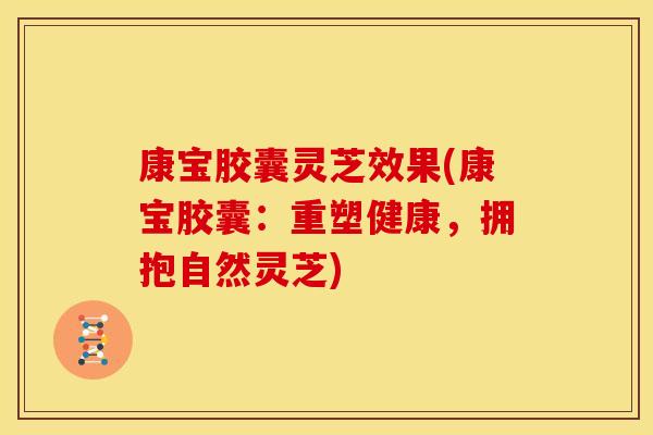 康宝胶囊灵芝效果(康宝胶囊:重塑健康,拥抱自然灵芝)