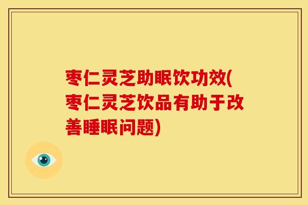 枣仁灵芝助眠饮功效(枣仁灵芝饮品有助于改善睡眠问题)