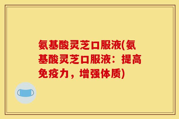 氨基酸灵芝口服液(氨基酸灵芝口服液:提高免疫力,增强体质)
