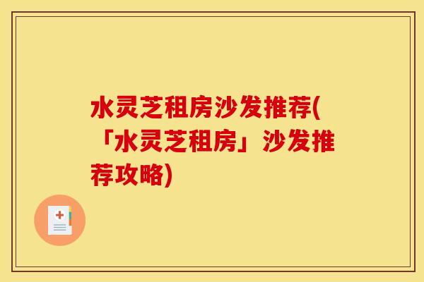 水灵芝租房沙发推荐(「水灵芝租房」沙发推荐攻略)