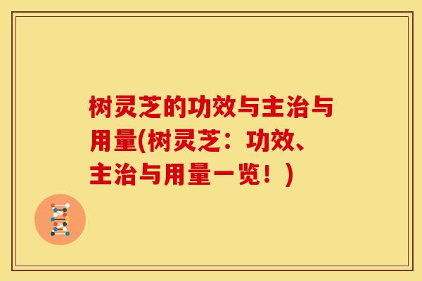 树灵芝的功效与主治与用量(树灵芝：功效、主治与用量一览！)