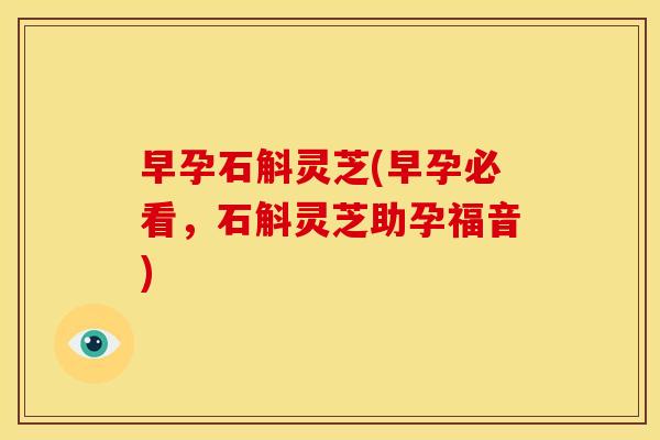 早孕石斛灵芝(早孕必看,石斛灵芝助孕福音)