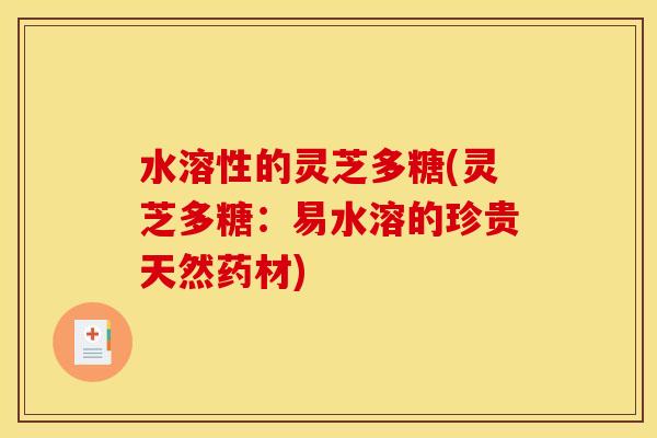 水溶性的灵芝多糖(灵芝多糖:易水溶的珍贵天然药材)