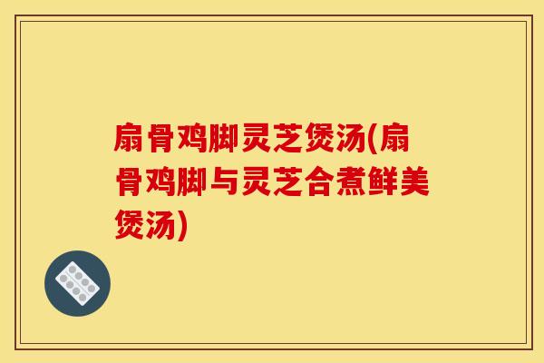 扇骨鸡脚灵芝煲汤(扇骨鸡脚与灵芝合煮鲜美煲汤)