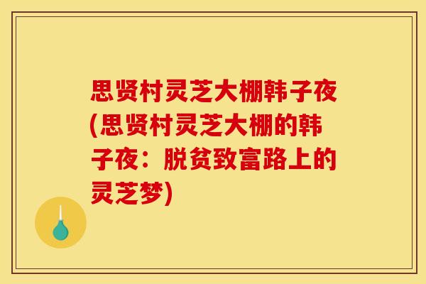思贤村灵芝大棚韩子夜(思贤村灵芝大棚的韩子夜：脱贫致富路上的灵芝梦)