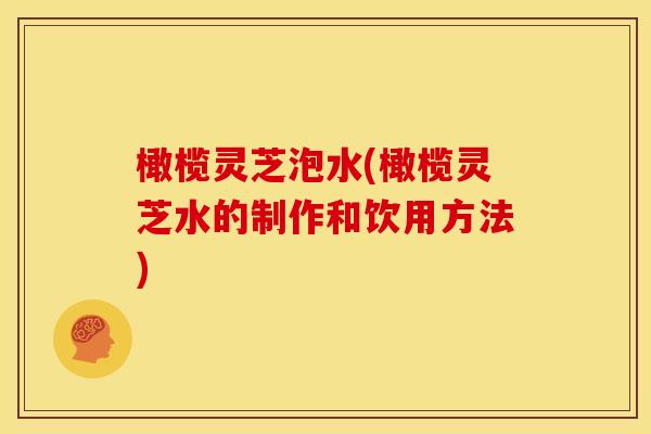 橄榄灵芝泡水(橄榄灵芝水的制作和饮用方法)