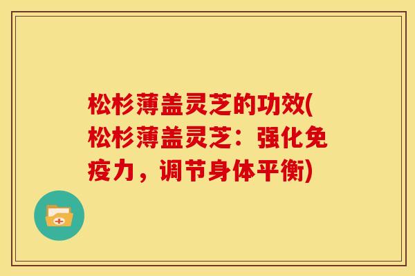 松杉薄盖灵芝的功效(松杉薄盖灵芝:强化免疫力,调节身体平衡)