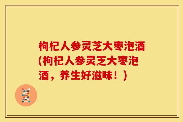枸杞人参灵芝大枣泡酒(枸杞人参灵芝大枣泡酒，养生好滋味！)