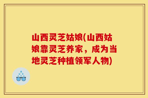 山西灵芝姑娘(山西姑娘靠灵芝养家，成为当地灵芝种植领军人物)