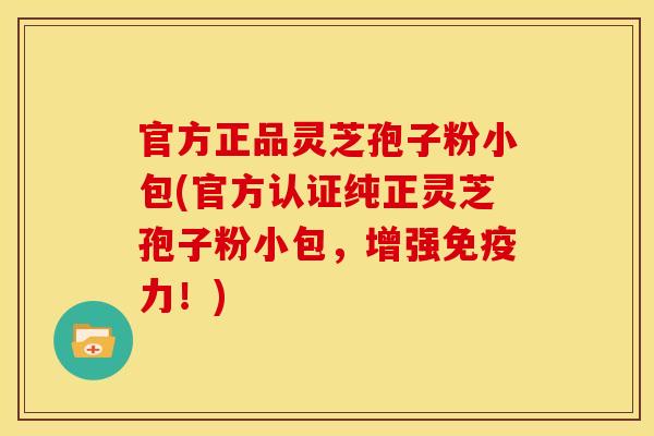 官方正品灵芝孢子粉小包(官方认证纯正灵芝孢子粉小包,增强免疫力!)