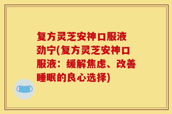 复方灵芝安神口服液 劲宁(复方灵芝安神口服液：缓解焦虑、改善睡眠的良心选择)