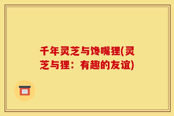 千年灵芝与馋嘴狸(灵芝与狸:有趣的友谊)