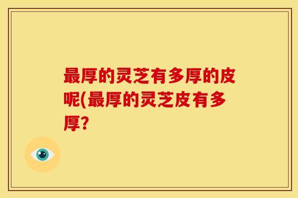 最厚的灵芝有多厚的皮呢(最厚的灵芝皮有多厚？