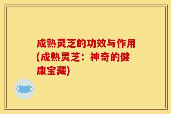 成熟灵芝的功效与作用(成熟灵芝:神奇的健康宝藏)