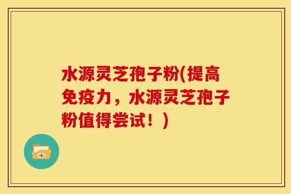水源灵芝孢子粉(提高免疫力，水源灵芝孢子粉值得尝试！)