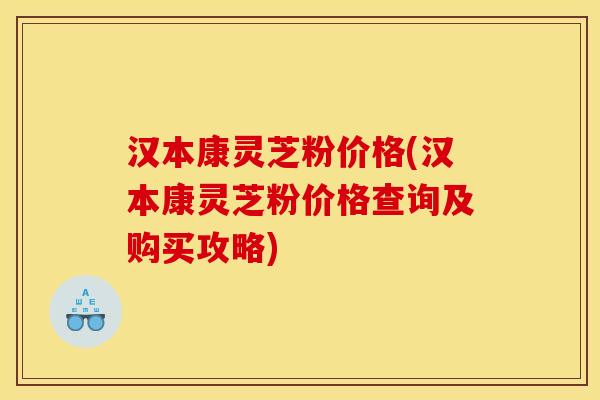 汉本康灵芝粉价格(汉本康灵芝粉价格查询及购买攻略)