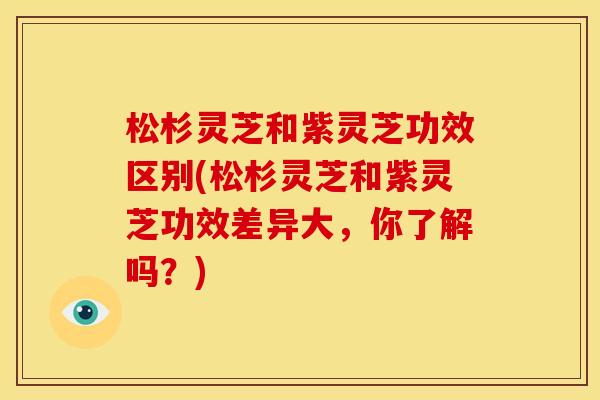 松杉灵芝和紫灵芝功效区别(松杉灵芝和紫灵芝功效差异大，你了解吗？)
