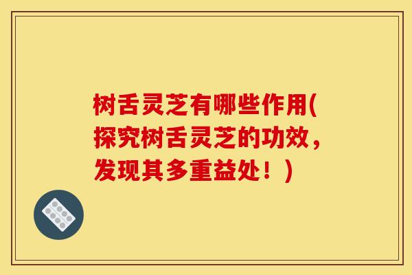 树舌灵芝有哪些作用(探究树舌灵芝的功效,发现其多重益处!)