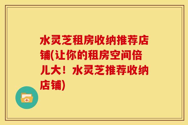 水灵芝租房收纳推荐店铺(让你的租房空间倍儿大!水灵芝推荐收纳店铺)